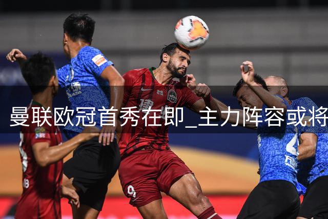 曼联欧冠首秀在即 主力阵容或将轮换